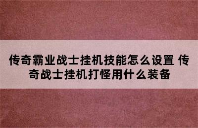 传奇霸业战士挂机技能怎么设置 传奇战士挂机打怪用什么装备